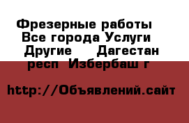 Фрезерные работы  - Все города Услуги » Другие   . Дагестан респ.,Избербаш г.